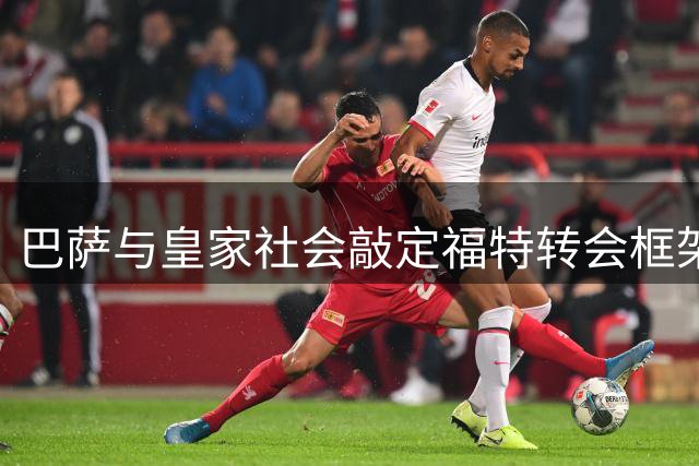 巴萨与皇家社会敲定福特转会框架 球员仍在权衡合约